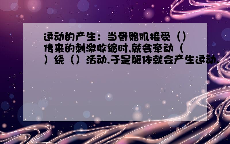 运动的产生：当骨骼肌接受（）传来的刺激收缩时,就会牵动（）绕（）活动,于是躯体就会产生运动.