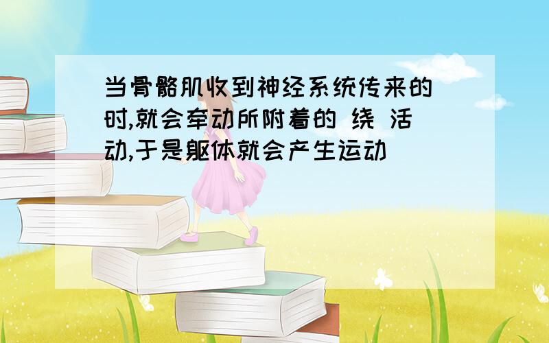 当骨骼肌收到神经系统传来的 时,就会牵动所附着的 绕 活动,于是躯体就会产生运动