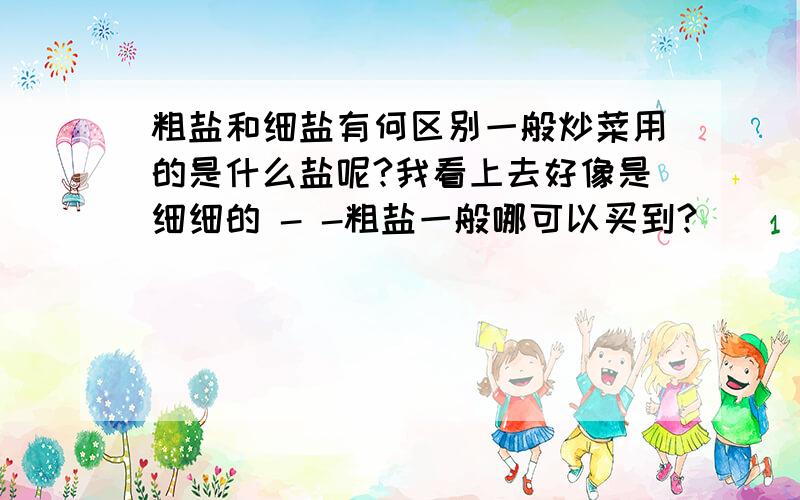 粗盐和细盐有何区别一般炒菜用的是什么盐呢?我看上去好像是细细的 - -粗盐一般哪可以买到?