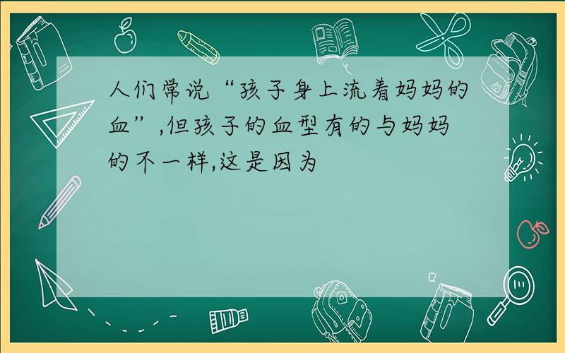 人们常说“孩子身上流着妈妈的血”,但孩子的血型有的与妈妈的不一样,这是因为