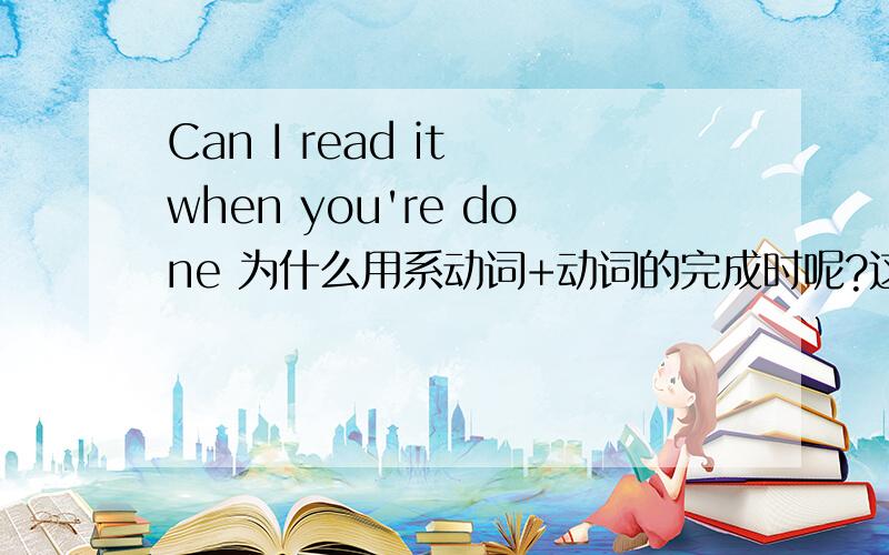 Can I read it when you're done 为什么用系动词+动词的完成时呢?这是什么语法现象?