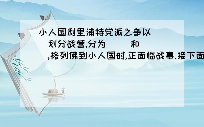 小人国利里浦特党派之争以（ ）划分战营,分为（ ）和（ ）,格列佛到小人国时,正面临战事.接下面邻近的布来福斯古国大举进犯,战祸源于（      ）的方法不同快一点,我没时间了