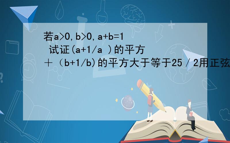 若a>0,b>0,a+b=1 试证(a+1/a )的平方＋（b+1/b)的平方大于等于25／2用正弦,余弦函数解答