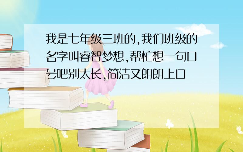 我是七年级三班的,我们班级的名字叫睿智梦想,帮忙想一句口号吧别太长,简洁又朗朗上口