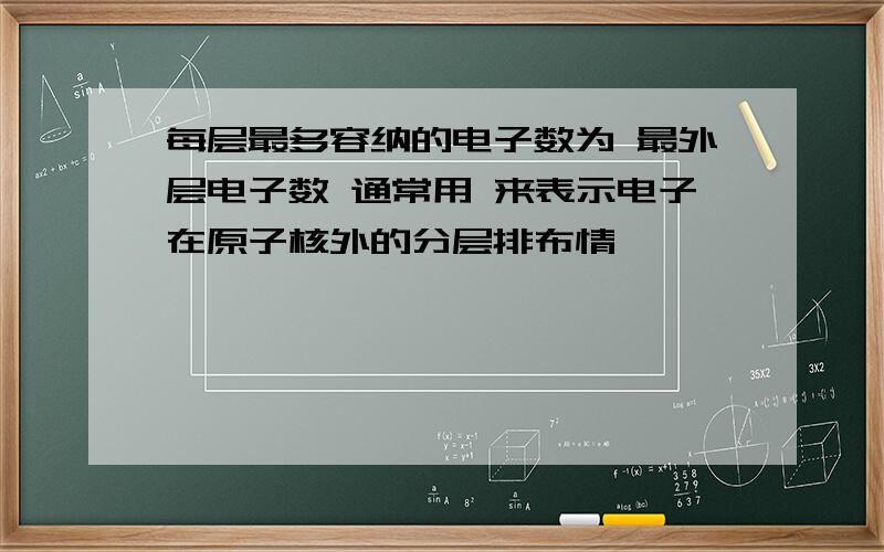 每层最多容纳的电子数为 最外层电子数 通常用 来表示电子在原子核外的分层排布情