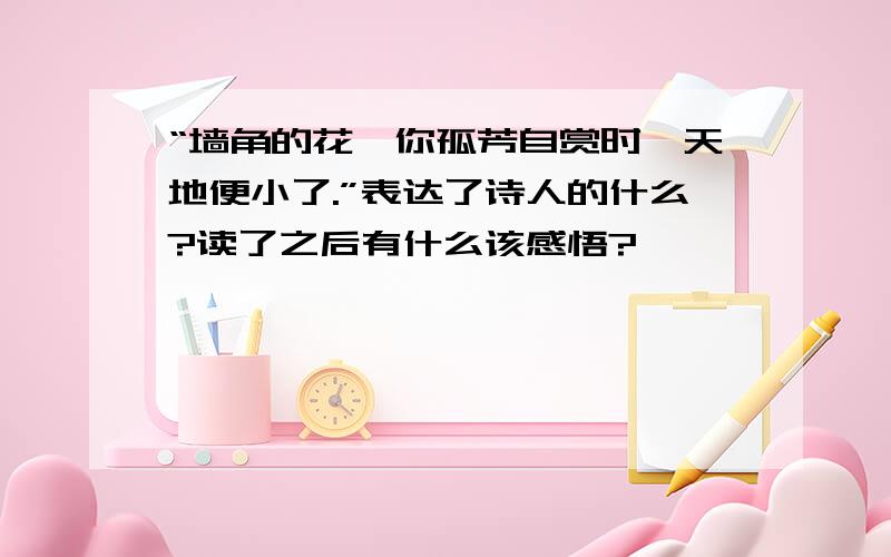 “墙角的花,你孤芳自赏时,天地便小了.”表达了诗人的什么?读了之后有什么该感悟?