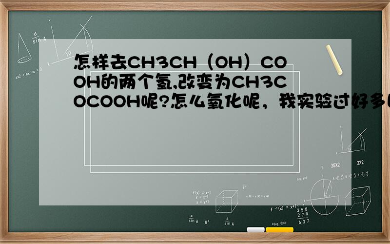 怎样去CH3CH（OH）COOH的两个氢,改变为CH3COCOOH呢?怎么氧化呢，我实验过好多回，氧化后它就变了，不是我想要的东西啊？