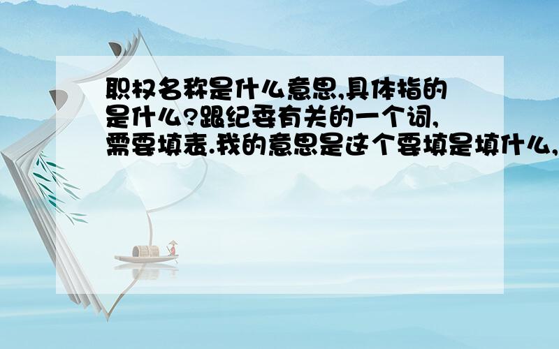 职权名称是什么意思,具体指的是什么?跟纪委有关的一个词,需要填表.我的意思是这个要填是填什么,人的名字还是她的职务?