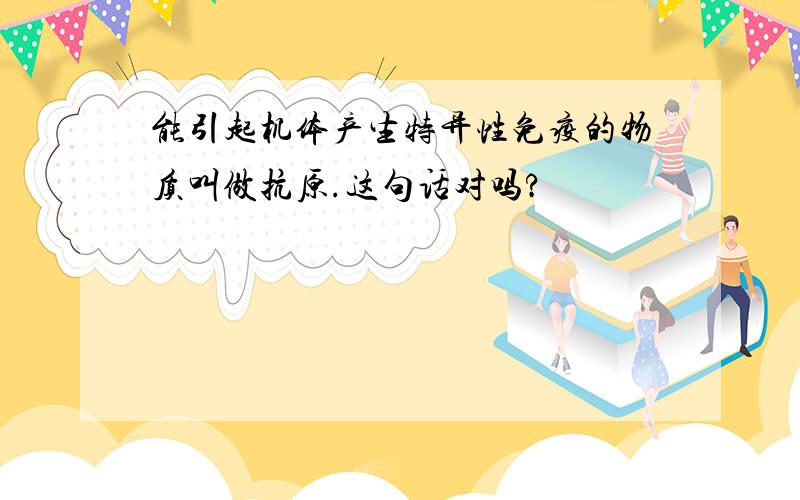 能引起机体产生特异性免疫的物质叫做抗原.这句话对吗?