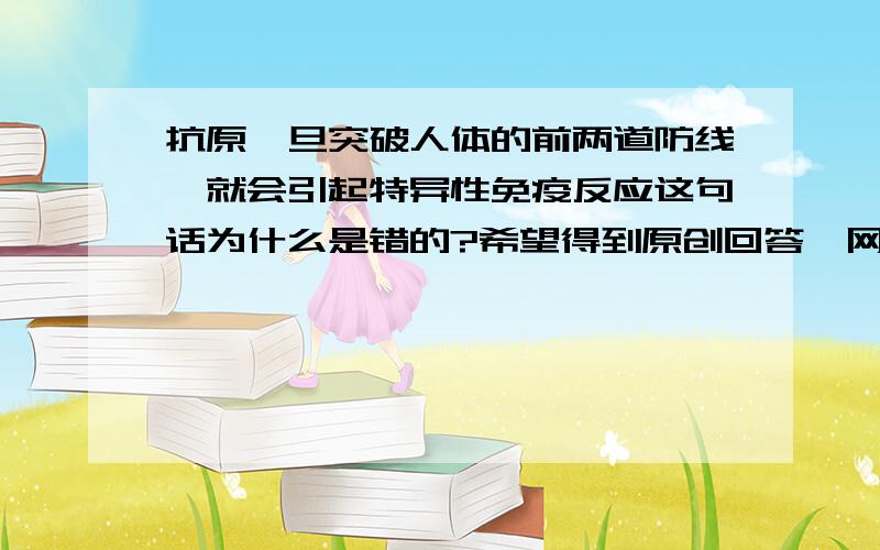 抗原一旦突破人体的前两道防线,就会引起特异性免疫反应这句话为什么是错的?希望得到原创回答,网上已有的回答我看不懂.