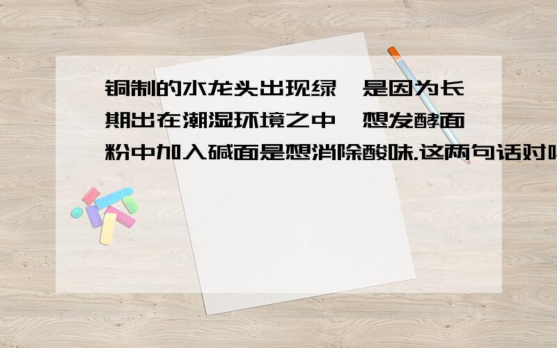 铜制的水龙头出现绿渍是因为长期出在潮湿环境之中,想发酵面粉中加入碱面是想消除酸味.这两句话对吗,好象只有一句是错的