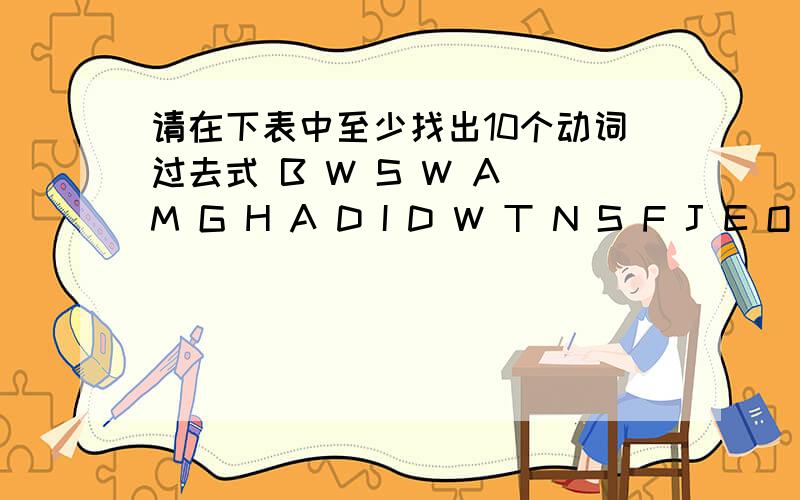 请在下表中至少找出10个动词过去式 B W S W A M G H A D I D W T N S F J E O G O T N N O F L E请在下表中至少找出10个动词过去式 　　　　　B W S W A MG H A D I D W T N S F J E O G O T N N O F L E W T K R E A D请