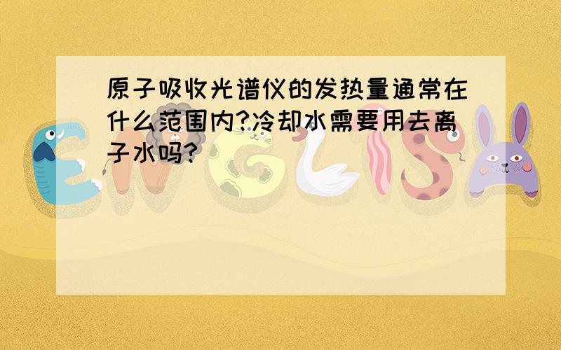 原子吸收光谱仪的发热量通常在什么范围内?冷却水需要用去离子水吗?