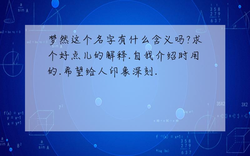 梦然这个名字有什么含义吗?求个好点儿的解释.自我介绍时用的.希望给人印象深刻.