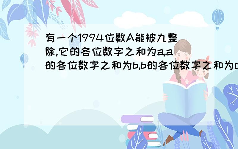 有一个1994位数A能被九整除,它的各位数字之和为a,a的各位数字之和为b,b的各位数字之和为c,则c=（ ）我急用!