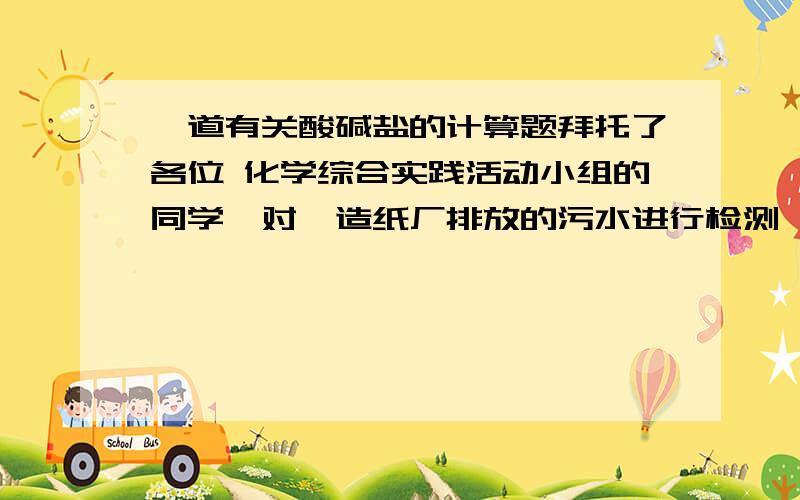 一道有关酸碱盐的计算题拜托了各位 化学综合实践活动小组的同学,对一造纸厂排放的污水进行检测,发现其主要的污染物为氢氧化钠.为了测定污水中氢氧化钠的含量,他们用溶质质量分数为37