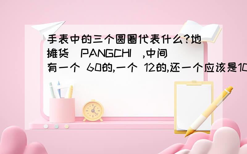 手表中的三个圆圈代表什么?地摊货(PANGCHI),中间有一个 60的,一个 12的,还一个应该是10,但起初是0到8 回到原点又是0的.应该不是月,日,星期吧,是什么呢?