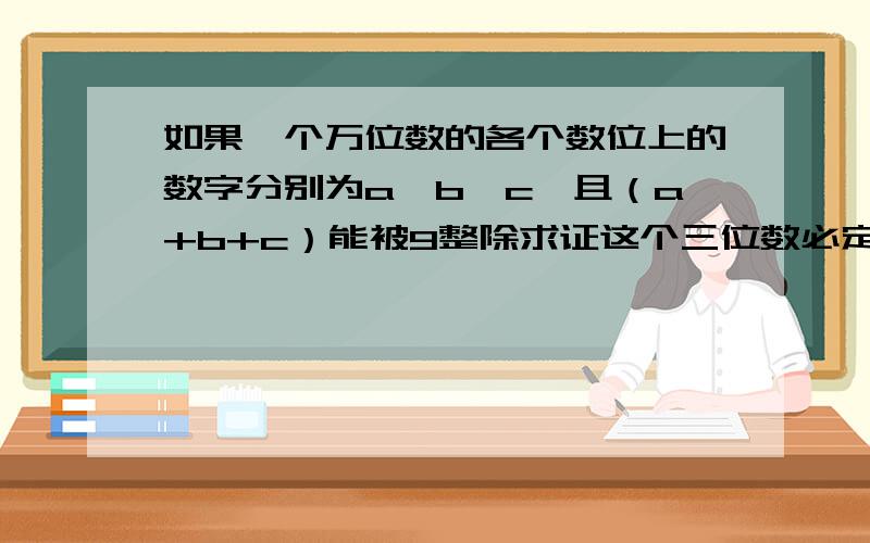 如果一个万位数的各个数位上的数字分别为a,b,c,且（a+b+c）能被9整除求证这个三位数必定能被9整除