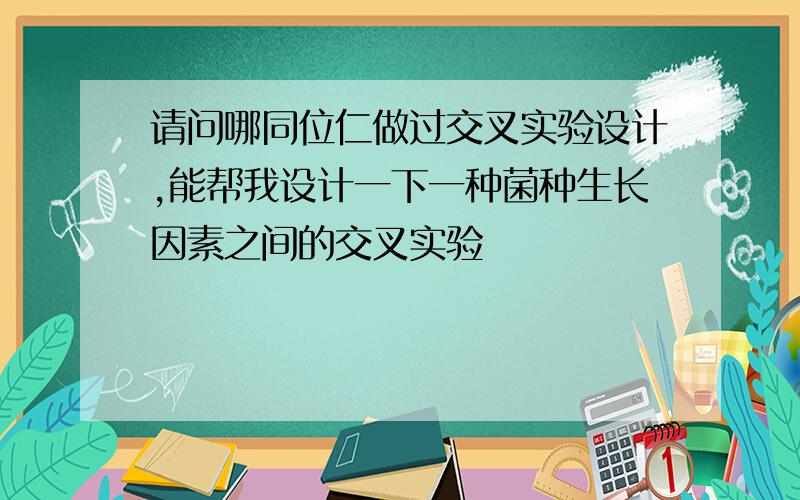 请问哪同位仁做过交叉实验设计,能帮我设计一下一种菌种生长因素之间的交叉实验