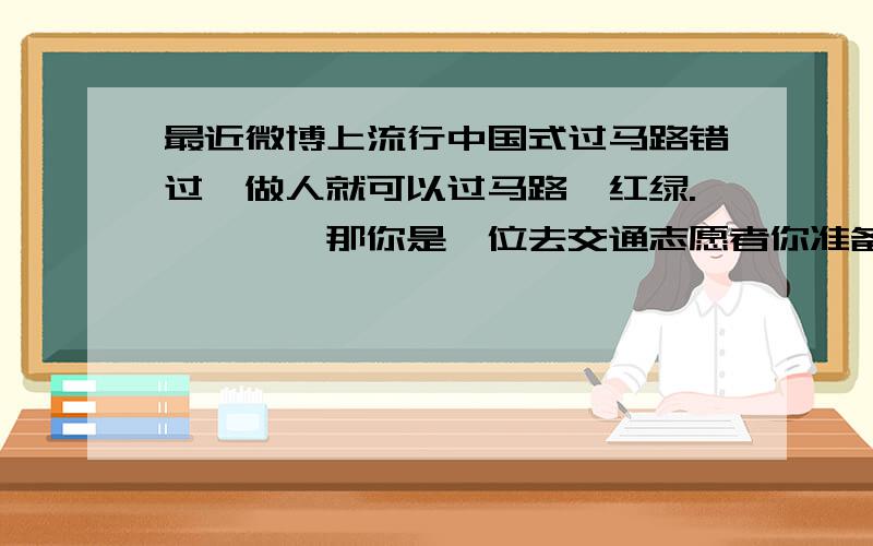 最近微博上流行中国式过马路错过一做人就可以过马路,红绿.…………那你是一位去交通志愿者你准备怎样劝说来往的行人