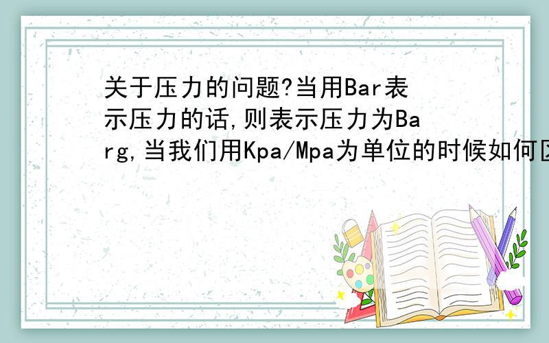 关于压力的问题?当用Bar表示压力的话,则表示压力为Barg,当我们用Kpa/Mpa为单位的时候如何区分其为表压/绝压?