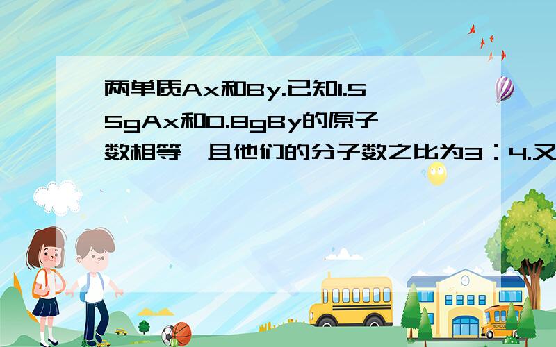 两单质Ax和By.已知1.55gAx和0.8gBy的原子数相等,且他们的分子数之比为3：4.又知A原子中的中子数比质子数多1,B原子的L层电子数是K层的3倍.计算出Ax、By的化学式.急