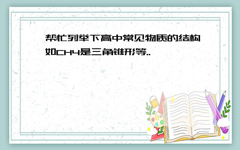 帮忙列举下高中常见物质的结构如CH4是三角锥形等..