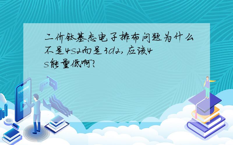 二价钛基态电子排布问题为什么不是4s2而是3d2,应该4s能量低啊?