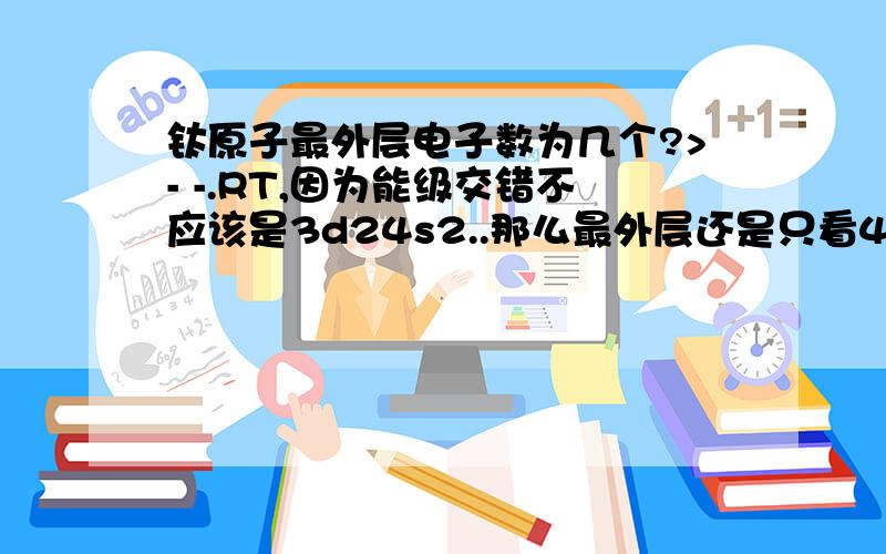 钛原子最外层电子数为几个?>- -.RT,因为能级交错不应该是3d24s2..那么最外层还是只看4s亚层呢还是说3d和4s都看