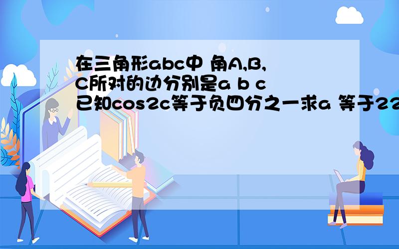 在三角形abc中 角A,B,C所对的边分别是a b c 已知cos2c等于负四分之一求a 等于22sinA等于sinC时 b c 值