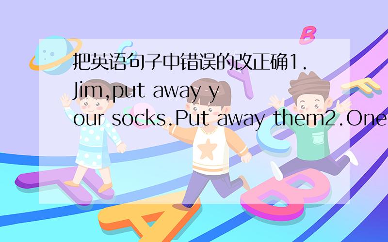 把英语句子中错误的改正确1.Jim,put away your socks.Put away them2.One of his song is Chinese.3.Color the desks yellow color,piease.4.There are a clock and two pictures on the wall.5.-Which car is yours?-A one under the big tree.6.They are