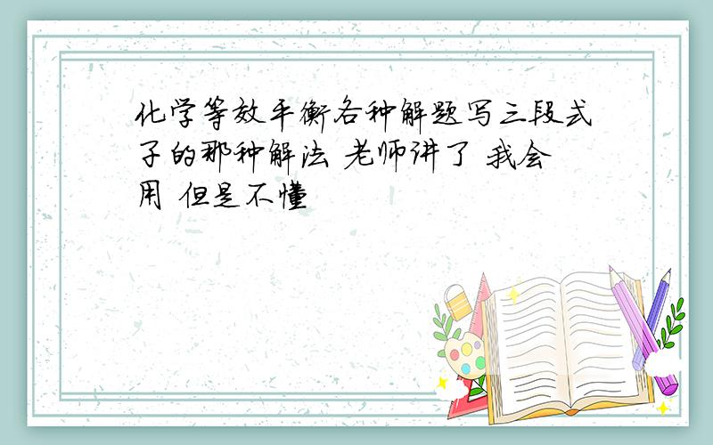 化学等效平衡各种解题写三段式子的那种解法 老师讲了 我会用 但是不懂