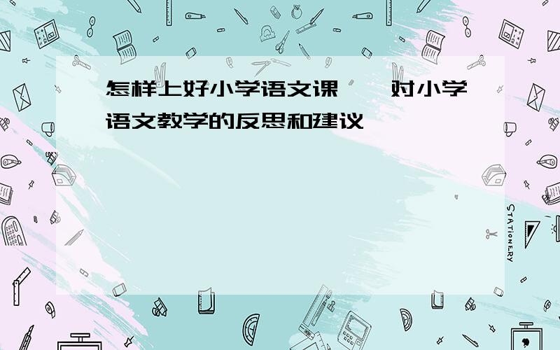 怎样上好小学语文课——对小学语文教学的反思和建议