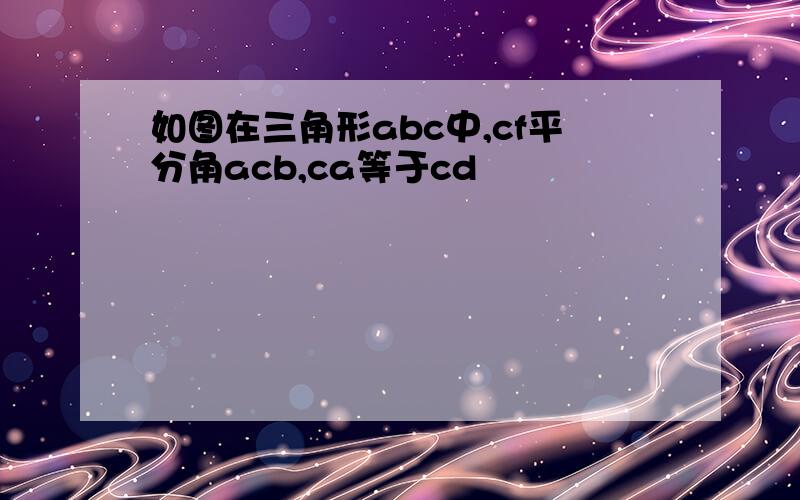 如图在三角形abc中,cf平分角acb,ca等于cd