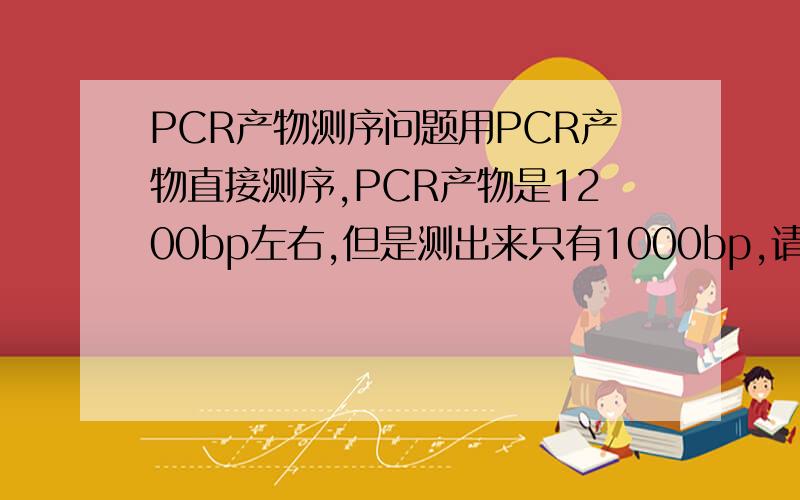 PCR产物测序问题用PCR产物直接测序,PCR产物是1200bp左右,但是测出来只有1000bp,请问为什么少了这么多序列呢,我是新手,刚开始做,很多不懂得,望请指教,