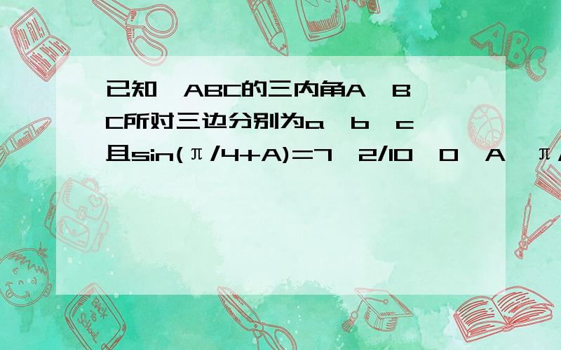 已知△ABC的三内角A,B,C所对三边分别为a,b,c,且sin(π/4+A)=7√2/10,0＜A＜π/4（1）求tanA的值（2）若△