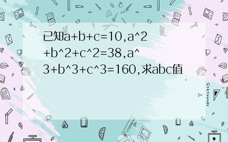 已知a+b+c=10,a^2+b^2+c^2=38,a^3+b^3+c^3=160,求abc值