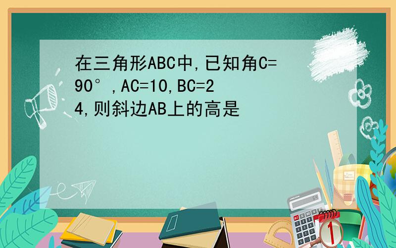 在三角形ABC中,已知角C=90°,AC=10,BC=24,则斜边AB上的高是