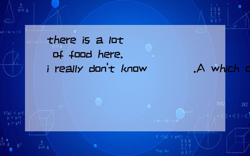 there is a lot of food here.i really don't know____.A which one to choose B which to chooseC to choose which one D to choose which