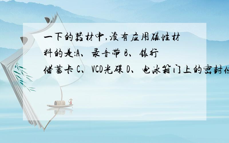 一下的器材中,没有应用磁性材料的是：A、录音带 B、银行储蓄卡 C、VCD光碟 D、电冰箱门上的密封条