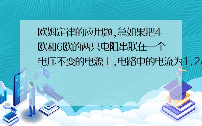 欧姆定律的应用题,急如果把4欧和6欧的两只电阻串联在一个电压不变的电源上,电路中的电流为1.2A,如果再把它们并联在同一电路中,则干路的电流应为多少?写好,