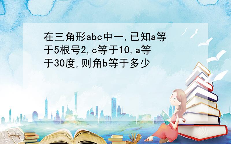 在三角形abc中一,已知a等于5根号2,c等于10,a等于30度,则角b等于多少