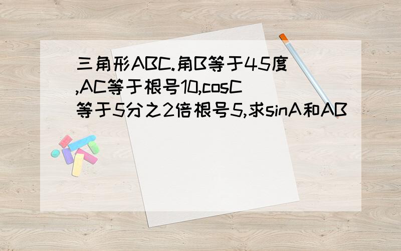 三角形ABC.角B等于45度,AC等于根号10,cosC等于5分之2倍根号5,求sinA和AB