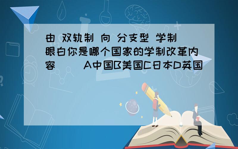 由 双轨制 向 分支型 学制眼白你是哪个国家的学制改革内容( )A中国B美国C日本D英国