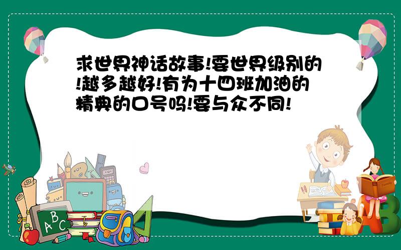 求世界神话故事!要世界级别的!越多越好!有为十四班加油的精典的口号吗!要与众不同!