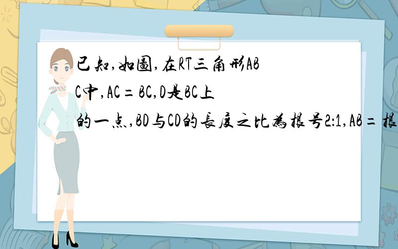 已知,如图,在RT三角形ABC中,AC=BC,D是BC上的一点,BD与CD的长度之比为根号2：1,AB=根号2,求证,（根号2+1）BD=根号2