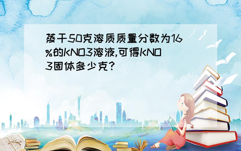 蒸干50克溶质质量分数为16%的KNO3溶液,可得KNO3固体多少克?