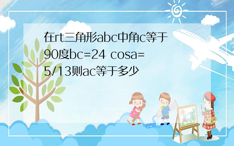 在rt三角形abc中角c等于90度bc=24 cosa=5/13则ac等于多少