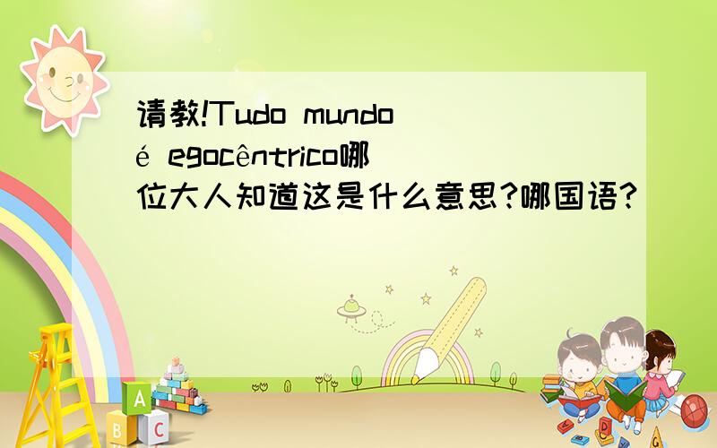 请教!Tudo mundo é egocêntrico哪位大人知道这是什么意思?哪国语?