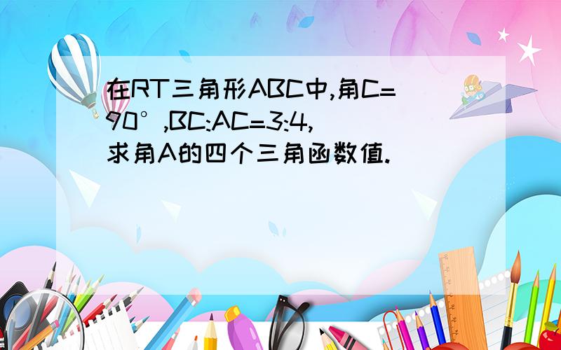 在RT三角形ABC中,角C=90°,BC:AC=3:4,求角A的四个三角函数值.